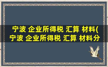 宁波 企业所得税 汇算 材料(宁波 企业所得税 汇算 材料分录)